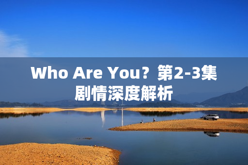 Who Are You？第2-3集剧情深度解析