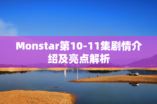 Monstar第10-11集剧情介绍及亮点解析