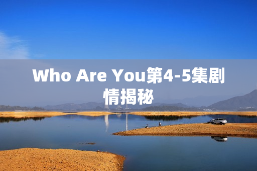Who Are You第4-5集剧情揭秘