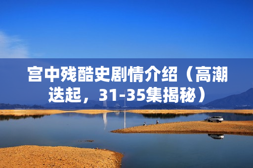 宫中残酷史剧情介绍（高潮迭起，31-35集揭秘）