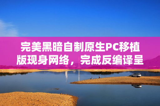 完美黑暗自制原生PC移植版现身网络，完成反编译呈现完美体验