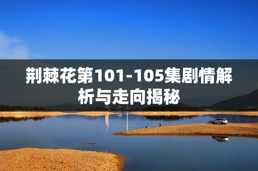 荆棘花第101-105集剧情解析与走向揭秘