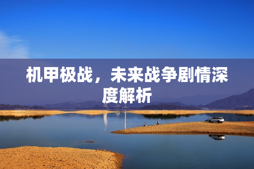 机甲极战,未来战争剧情深度解析 机甲极战,未来战争剧情深度解析