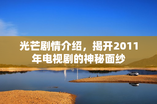 光芒剧情介绍，揭开2011年电视剧的神秘面纱