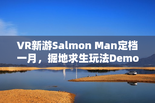 VR新游Salmon Man定档一月,掘地求生玩法Demo上线,抢先体验游戏魅力 VR新游Salmon Man定档一月,掘地求生玩法Demo上线,抢先体验游戏魅力