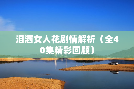 泪洒女人花剧情解析（全40集精彩回顾）