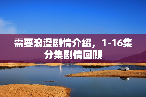 需要浪漫剧情介绍，1-16集分集剧情回顾