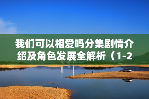 我们可以相爱吗分集剧情介绍及角色发展全解析（1-20集）