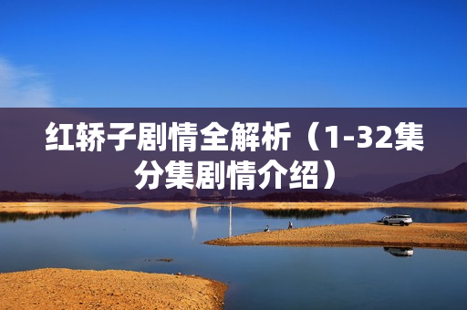 红轿子剧情全解析（1-32集分集剧情介绍）