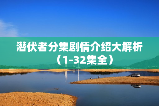 潜伏者分集剧情介绍大解析（1-32集全）