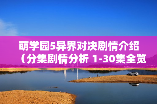 萌学园5异界对决剧情介绍（分集剧情分析 1-30集全览）