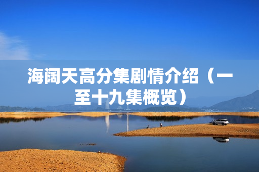 海阔天高分集剧情介绍(一至十九集概览) 海阔天高分集剧情介绍(一至十九集概览)