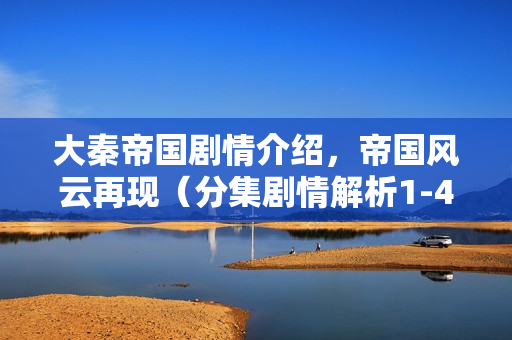 大秦帝国剧情介绍，帝国风云再现（分集剧情解析1-43集）