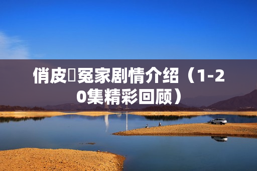 俏皮冏冤家剧情介绍(1-20集精彩回顾) 俏皮冏冤家剧情介绍(1-20集精彩回顾)