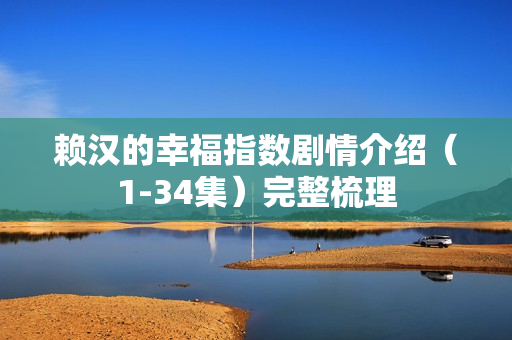 赖汉的幸福指数剧情介绍（1-34集）完整梳理
