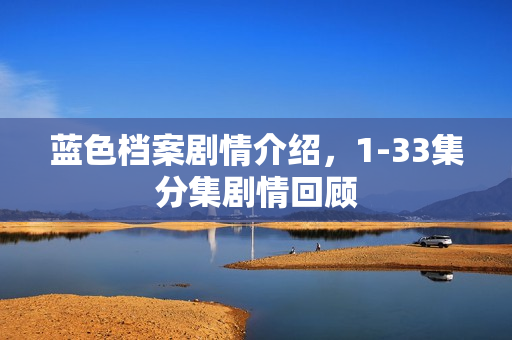 蓝色档案剧情介绍,1-33集分集剧情回顾 蓝色档案剧情介绍,1-33集分集剧情回顾
