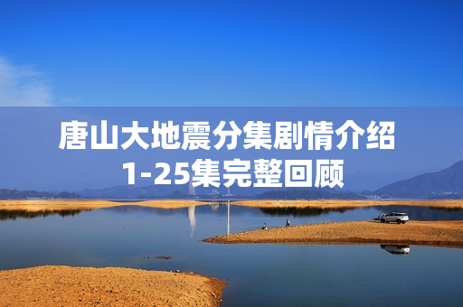 唐山大地震分集剧情介绍 1-25集完整回顾 唐山大地震分集剧情介绍 1-25集完整回顾