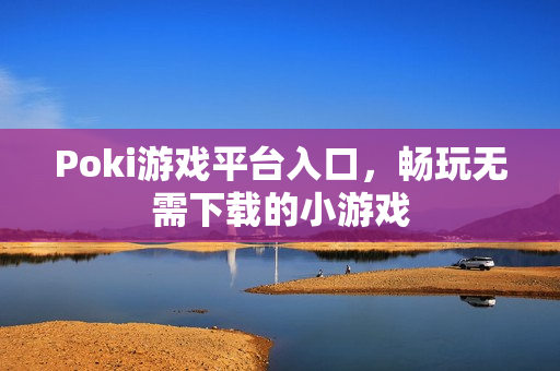 Poki游戏平台入口,畅玩无需下载的小游戏 Poki游戏平台入口,畅玩无需下载的小游戏