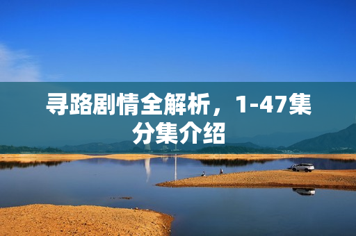 寻路剧情全解析，1-47集分集介绍