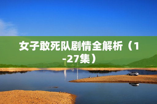 女子敢死队剧情全解析（1-27集）