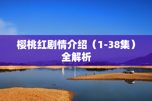 樱桃红剧情介绍（1-38集）全解析