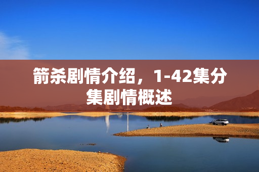 箭杀剧情介绍，1-42集分集剧情概述