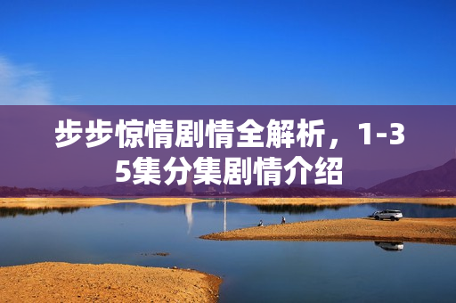 步步惊情剧情全解析，1-35集分集剧情介绍