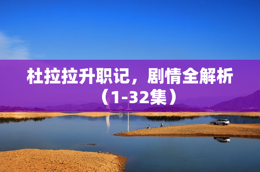 杜拉拉升职记，剧情全解析（1-32集）