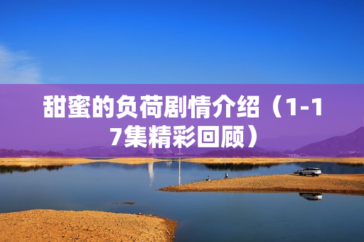 甜蜜的负荷剧情介绍（1-17集精彩回顾）