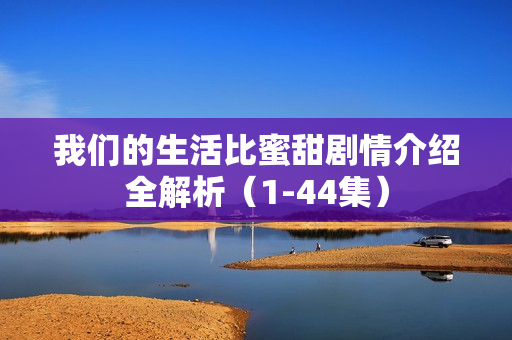 我们的生活比蜜甜剧情介绍全解析（1-44集）