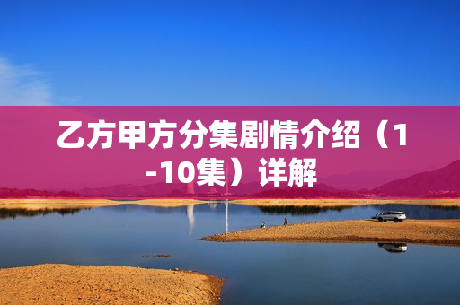 乙方甲方分集剧情介绍（1-10集）详解