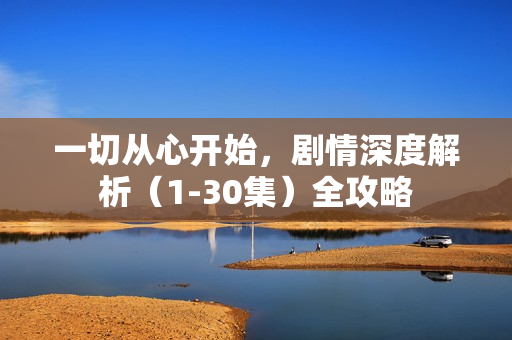 一切从心开始，剧情深度解析（1-30集）全攻略