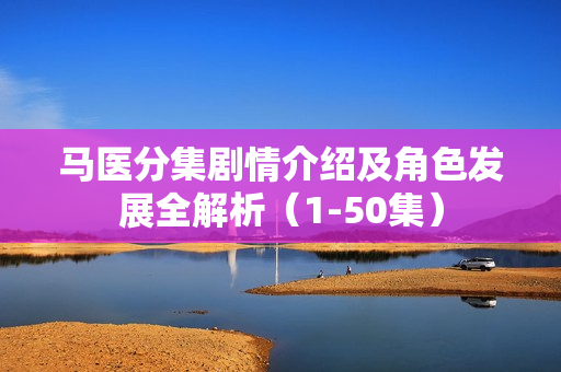 马医分集剧情介绍及角色发展全解析(1-50集) 马医分集剧情介绍及角色发展全解析(1-50集)