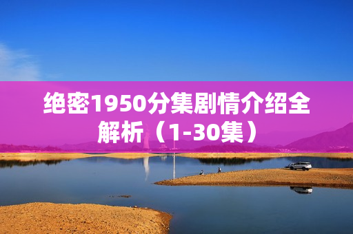 绝密1950分集剧情介绍全解析（1-30集）