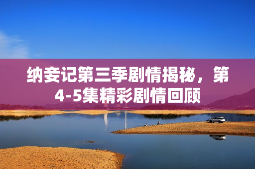 纳妾记第三季剧情揭秘,第4-5集精彩剧情回顾 纳妾记第三季剧情揭秘,第4-5集精彩剧情回顾