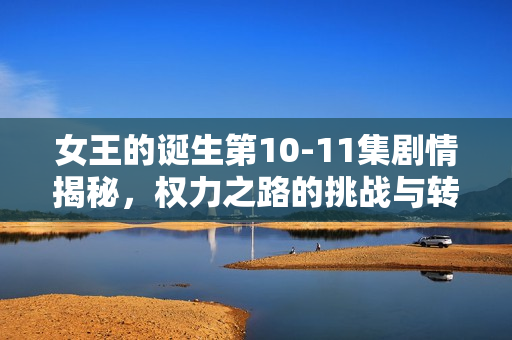 女王的诞生第10-11集剧情揭秘，权力之路的挑战与转折