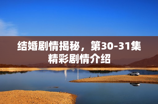 结婚剧情揭秘，第30-31集精彩剧情介绍