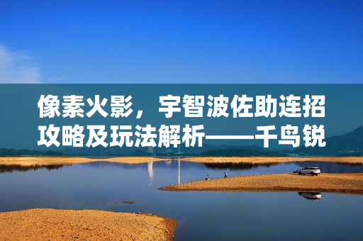 像素火影，宇智波佐助连招攻略及玩法解析——千鸟锐枪实战教学篇