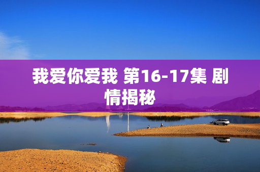 我爱你爱我 第16-17集 剧情揭秘