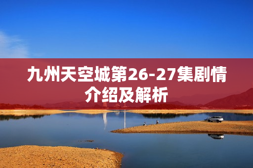 九州天空城第26-27集剧情介绍及解析 九州天空城第26-27集剧情介绍及解析