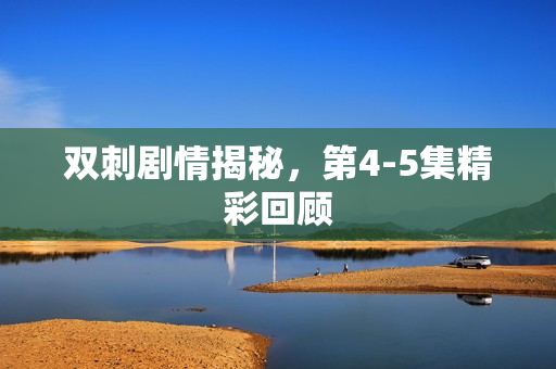 双刺剧情揭秘,第4-5集精彩回顾 双刺剧情揭秘,第4-5集精彩回顾