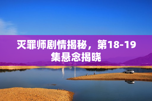 灭罪师剧情揭秘，第18-19集悬念揭晓