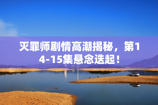 灭罪师剧情高潮揭秘，第14-15集悬念迭起！