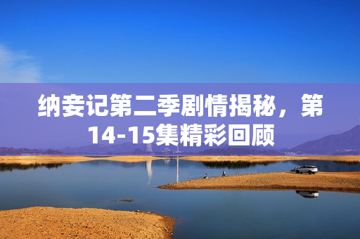 纳妾记第二季剧情揭秘，第14-15集精彩回顾