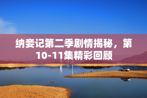 纳妾记第二季剧情揭秘，第10-11集精彩回顾