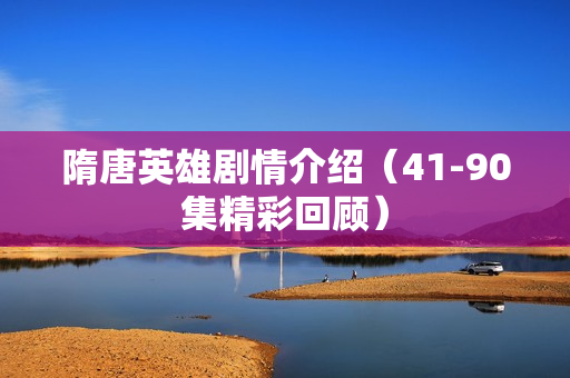 隋唐英雄剧情介绍（41-90集精彩回顾）