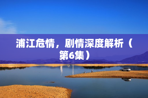 浦江危情，剧情深度解析（第6集）