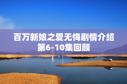 百万新娘之爱无悔剧情介绍第6-10集回顾