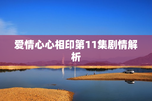 爱情心心相印第11集剧情解析