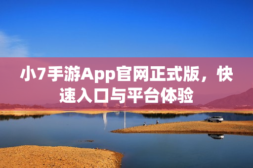 小7手游App官网正式版,快速入口与平台体验 小7手游App官网正式版,快速入口与平台体验